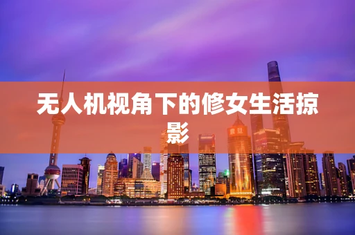 无人机视角下的修女生活掠影