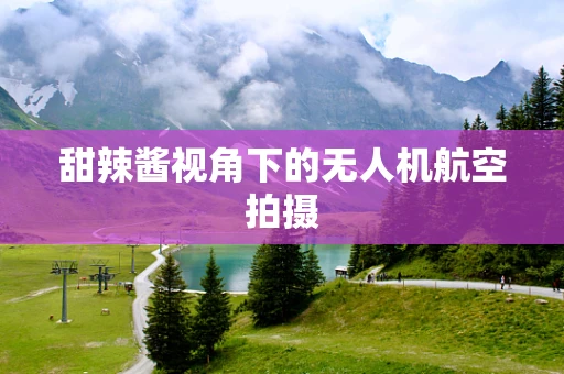 甜辣酱视角下的无人机航空拍摄