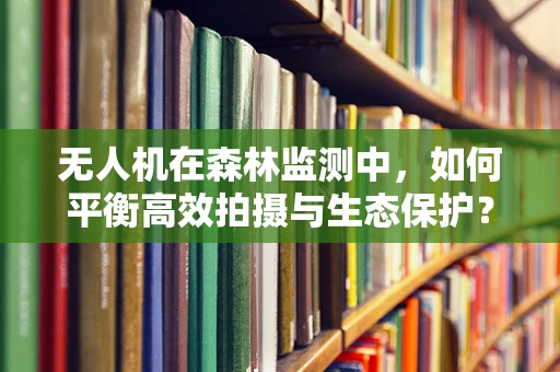 无人机在森林监测中，如何平衡高效拍摄与生态保护？