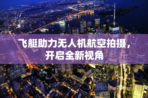 飞艇助力无人机航空拍摄，开启全新视角