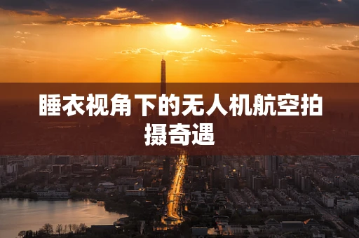 睡衣视角下的无人机航空拍摄奇遇