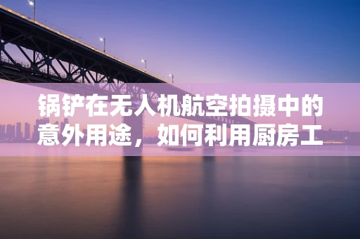 锅铲在无人机航空拍摄中的意外用途，如何利用厨房工具进行紧急降落？