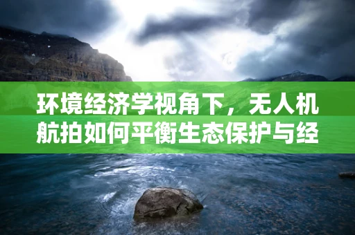环境经济学视角下，无人机航拍如何平衡生态保护与经济发展？