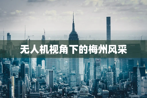 无人机视角下的梅州风采