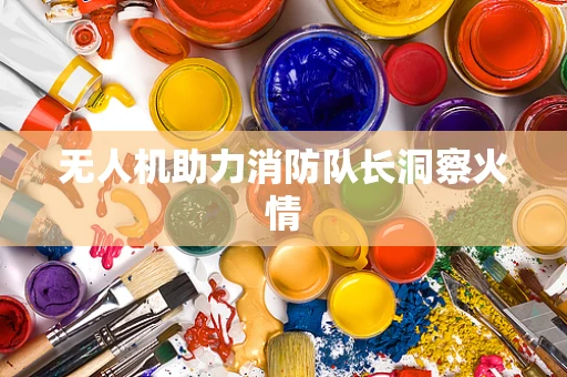 无人机助力消防队长洞察火情