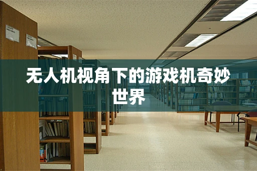 无人机视角下的游戏机奇妙世界