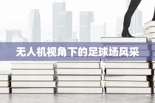 无人机视角下的足球场风采