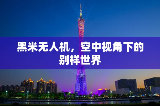 黑米无人机，空中视角下的别样世界
