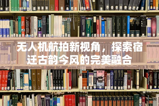 无人机航拍新视角，探索宿迁古韵今风的完美融合