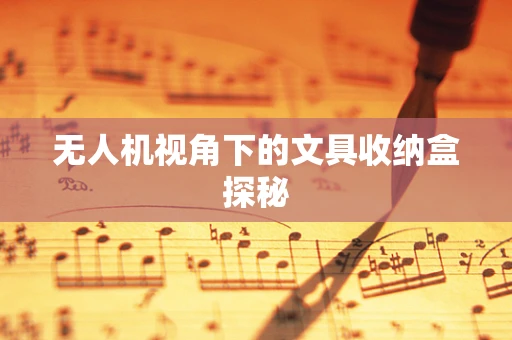 无人机视角下的文具收纳盒探秘