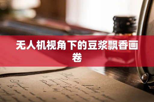 无人机视角下的豆浆飘香画卷