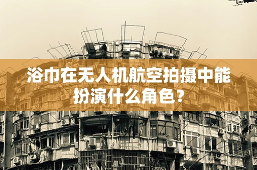 浴巾在无人机航空拍摄中能扮演什么角色？