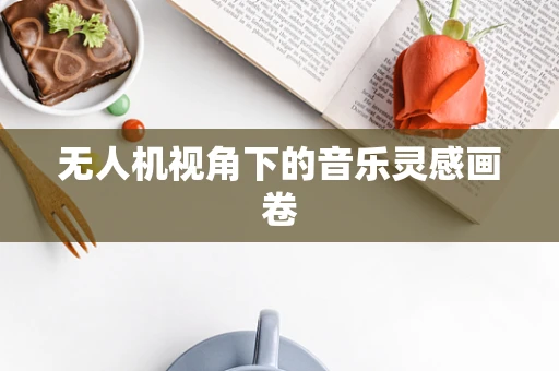 无人机视角下的音乐灵感画卷
