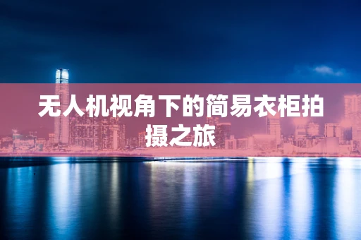 无人机视角下的简易衣柜拍摄之旅