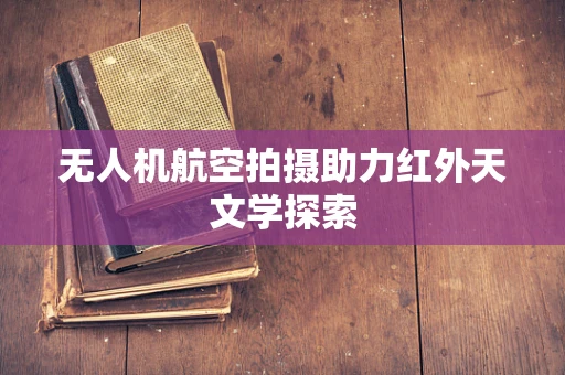 无人机航空拍摄助力红外天文学探索
