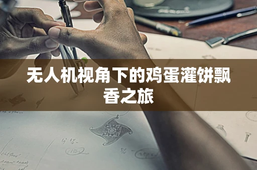 无人机视角下的鸡蛋灌饼飘香之旅