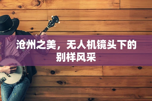沧州之美，无人机镜头下的别样风采