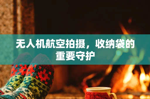无人机航空拍摄，收纳袋的重要守护