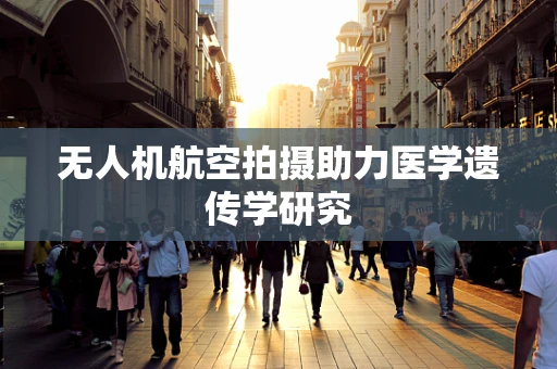 无人机航空拍摄助力医学遗传学研究