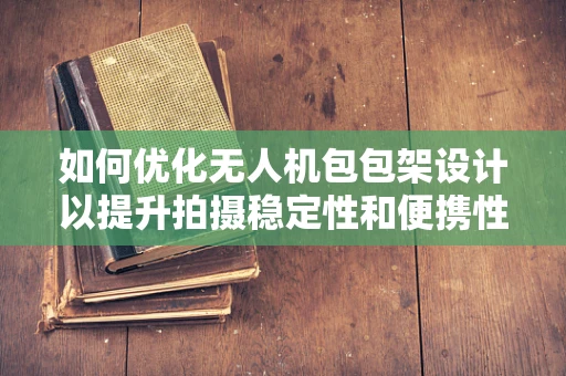 如何优化无人机包包架设计以提升拍摄稳定性和便携性？