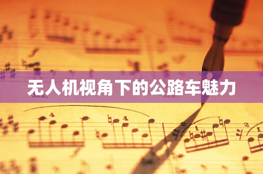 无人机视角下的公路车魅力