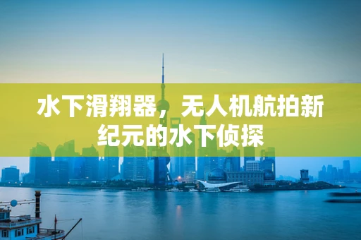 水下滑翔器，无人机航拍新纪元的水下侦探