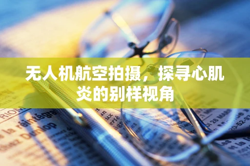 无人机航空拍摄，探寻心肌炎的别样视角