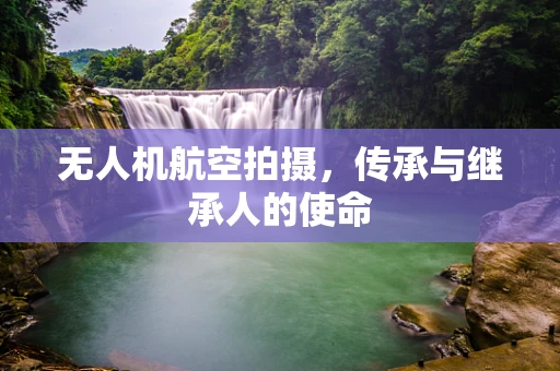 无人机航空拍摄，传承与继承人的使命