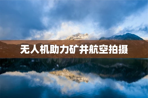 无人机助力矿井航空拍摄