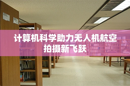 计算机科学助力无人机航空拍摄新飞跃
