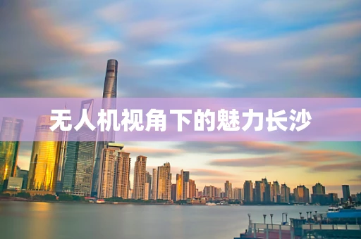 无人机视角下的魅力长沙