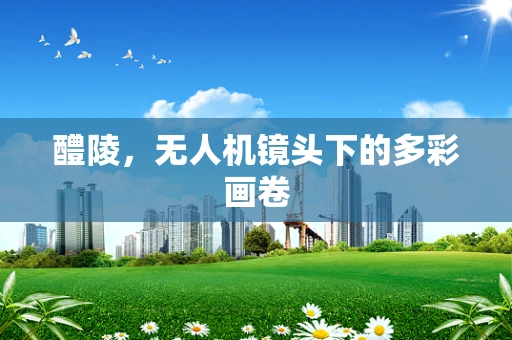 醴陵，无人机镜头下的多彩画卷