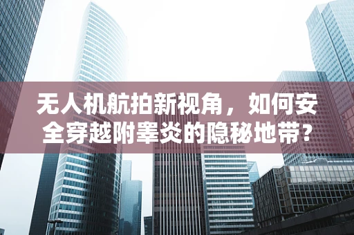 无人机航拍新视角，如何安全穿越附睾炎的隐秘地带？