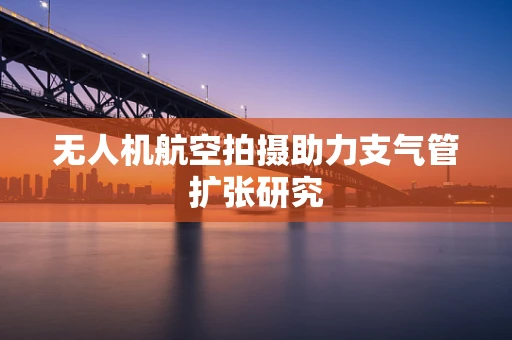 无人机航空拍摄助力支气管扩张研究