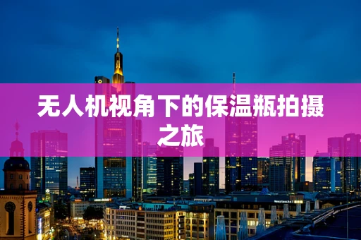 无人机视角下的保温瓶拍摄之旅