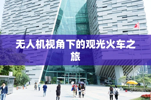 无人机视角下的观光火车之旅