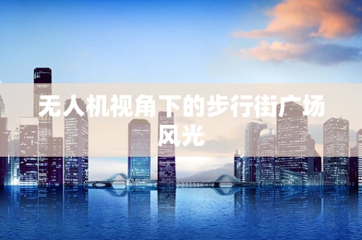 无人机视角下的步行街广场风光