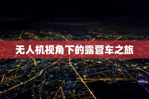 无人机视角下的露营车之旅