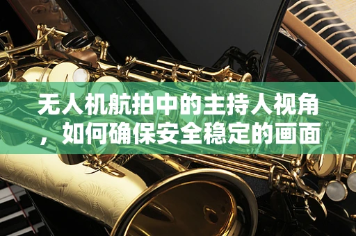 无人机航拍中的主持人视角，如何确保安全稳定的画面传递？