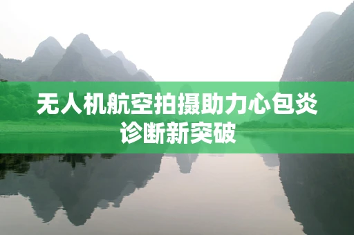 无人机航空拍摄助力心包炎诊断新突破