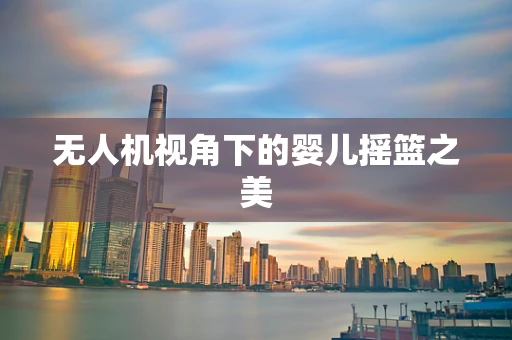 无人机视角下的婴儿摇篮之美