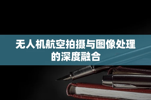 无人机航空拍摄与图像处理的深度融合