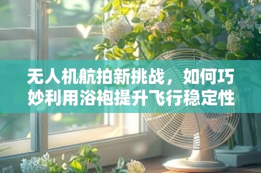 无人机航拍新挑战，如何巧妙利用浴袍提升飞行稳定性？
