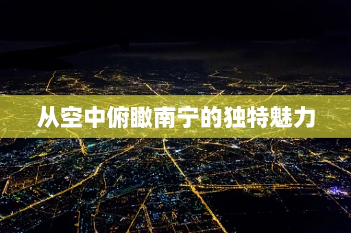 从空中俯瞰南宁的独特魅力
