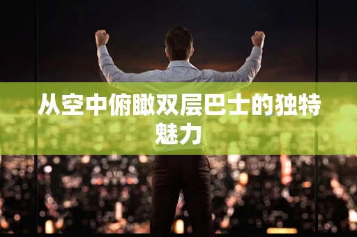 从空中俯瞰双层巴士的独特魅力