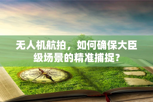 无人机航拍，如何确保大臣级场景的精准捕捉？