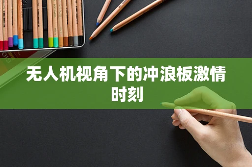 无人机视角下的冲浪板激情时刻