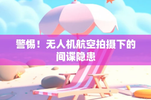 警惕！无人机航空拍摄下的间谍隐患