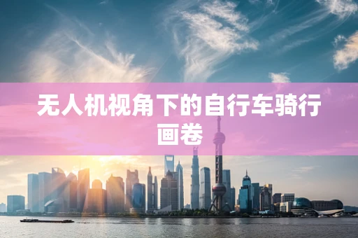 无人机视角下的自行车骑行画卷
