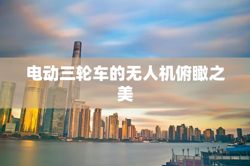 电动三轮车的无人机俯瞰之美